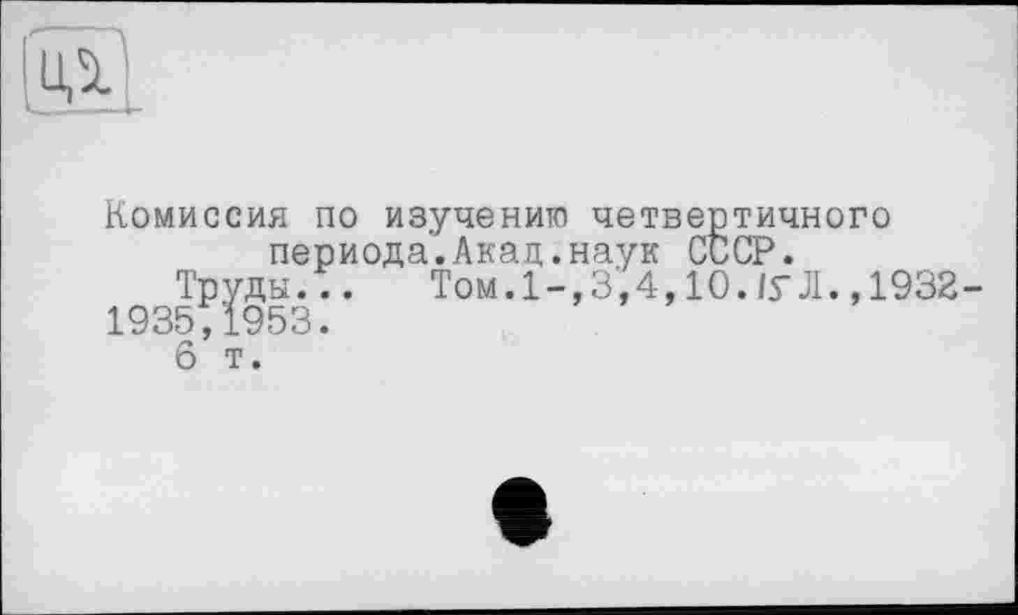 ﻿ид
Комиссия по изучению четвертичного периода.Акад.наук СССР.
Труды... Том.1-,3,4,10. ly Л.,1932-1935,1953.
6 т.
